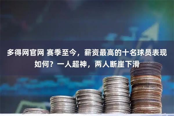 多得网官网 赛季至今,薪资最高的十名球员表现如何?一人超神,两人断崖下滑