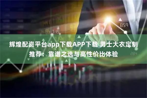 辉煌配资平台app下载APP下载 男士大衣定制推荐：靠谱之选与高性价比体验