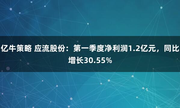 亿牛策略 应流股份：第一季度净利润1.2亿元，同比增长30.55%