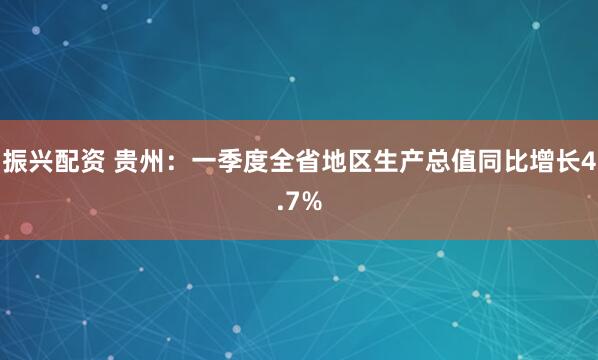 振兴配资 贵州：一季度全省地区生产总值同比增长4.7%