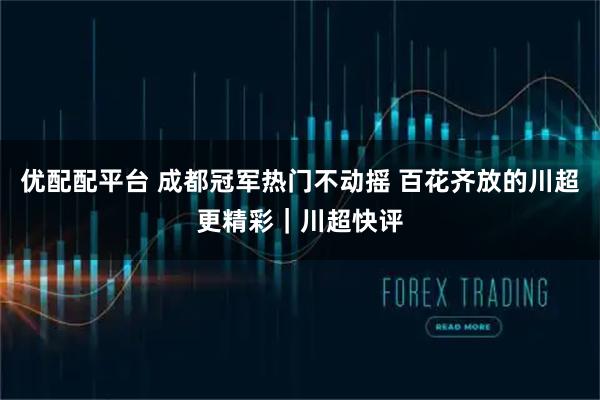 优配配平台 成都冠军热门不动摇 百花齐放的川超更精彩｜川超快评