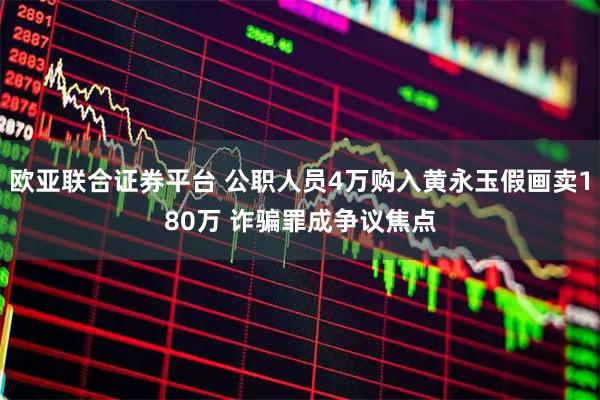 欧亚联合证券平台 公职人员4万购入黄永玉假画卖180万 诈骗罪成争议焦点