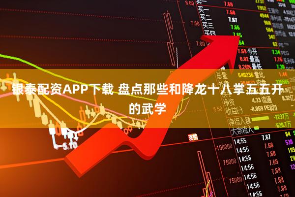 银泰配资APP下载 盘点那些和降龙十八掌五五开的武学