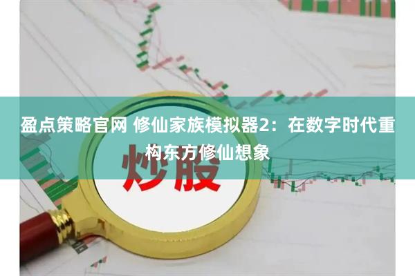 盈点策略官网 修仙家族模拟器2：在数字时代重构东方修仙想象