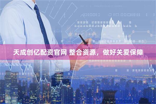 天成创亿配资官网 整合资源，做好关爱保障