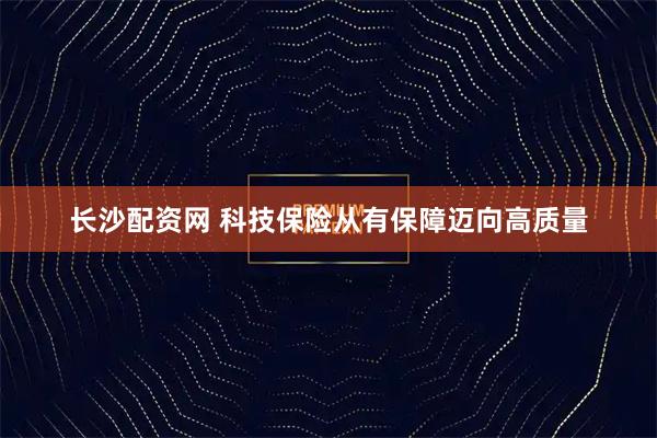 长沙配资网 科技保险从有保障迈向高质量