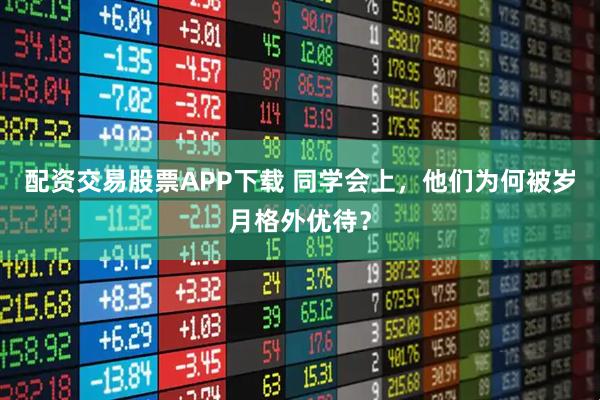 配资交易股票APP下载 同学会上，他们为何被岁月格外优待？