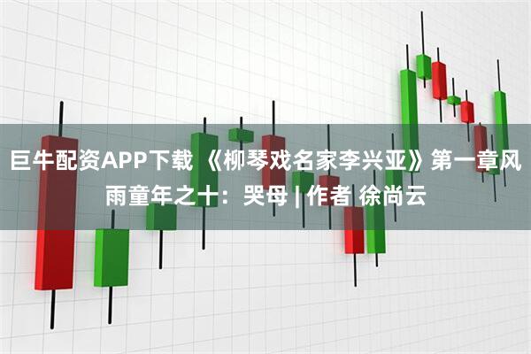巨牛配资APP下载 《柳琴戏名家李兴亚》第一章风雨童年之十：哭母 | 作者 徐尚云