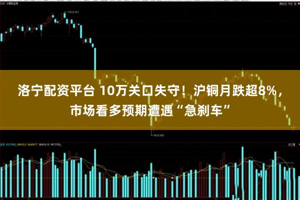 洛宁配资平台 10万关口失守！沪铜月跌超8%，市场看多预期遭遇“急刹车”