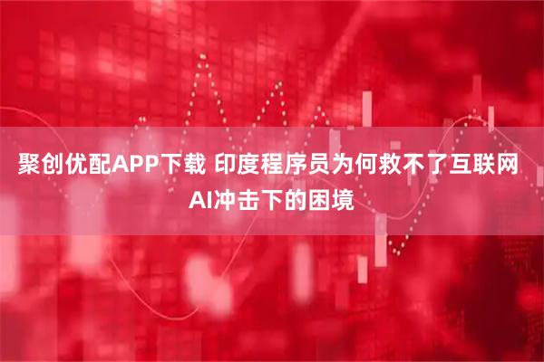 聚创优配APP下载 印度程序员为何救不了互联网 AI冲击下的困境