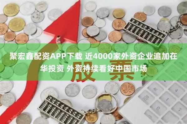聚宏鑫配资APP下载 近4000家外资企业追加在华投资 外资持续看好中国市场
