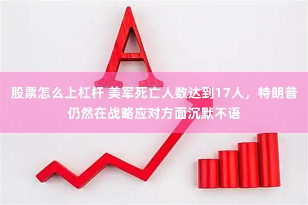 股票怎么上杠杆 美军死亡人数达到17人,特朗普仍然在战略应对方面沉默不语