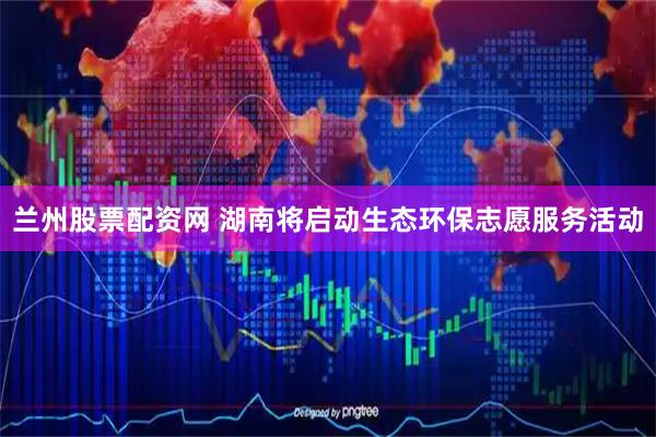 兰州股票配资网 湖南将启动生态环保志愿服务活动