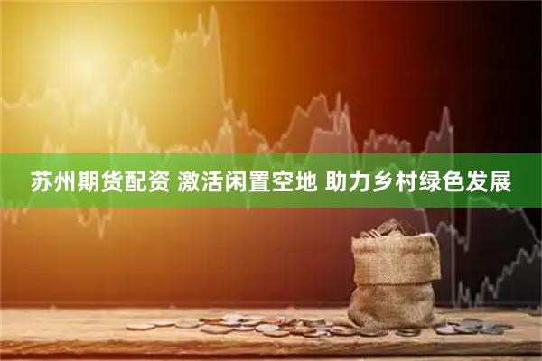 苏州期货配资 激活闲置空地 助力乡村绿色发展