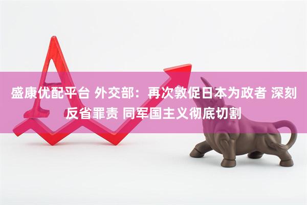 盛康优配平台 外交部：再次敦促日本为政者 深刻反省罪责 同军国主义彻底切割