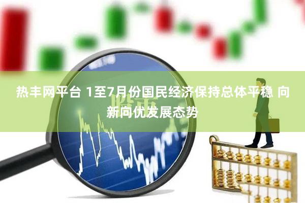热丰网平台 1至7月份国民经济保持总体平稳 向新向优发展态势