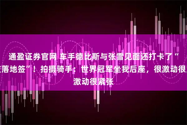 通盈证券官网 车手德比斯与张雪见面还打卡了“重庆落地签”！拍摄骑手：世界冠军坐我后座，很激动很紧张