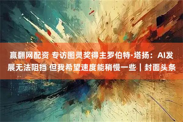 赢翻网配资 专访图灵奖得主罗伯特·塔扬：AI发展无法阻挡 但我希望速度能稍慢一些｜封面头条