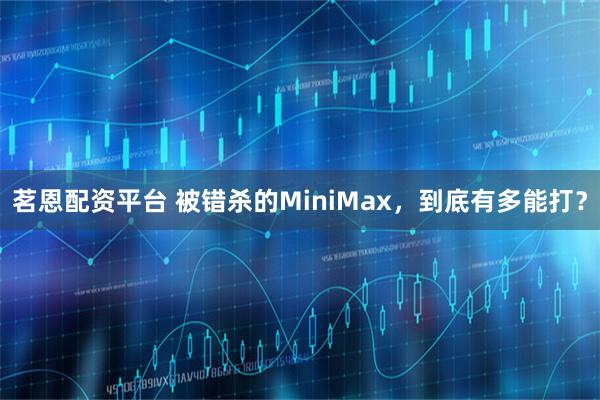 茗恩配资平台 被错杀的MiniMax，到底有多能打？