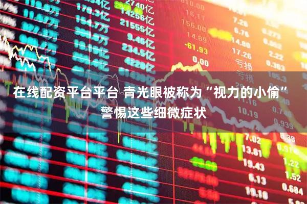 在线配资平台平台 青光眼被称为“视力的小偷” 警惕这些细微症状