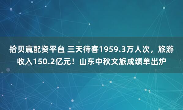 拾贝赢配资平台 三天待客1959.3万人次，旅游收入150.2亿元！山东中秋文旅成绩单出炉